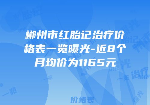 郴州市红胎记治疗价格表一览曝光-近8个月均价为1165元