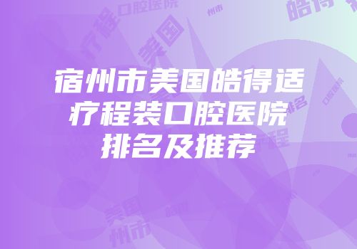 宿州市美国皓得适疗程装口腔医院排名及推荐