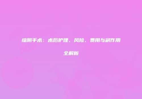 缩阴手术：术后护理、风险、费用与副作用全解析
