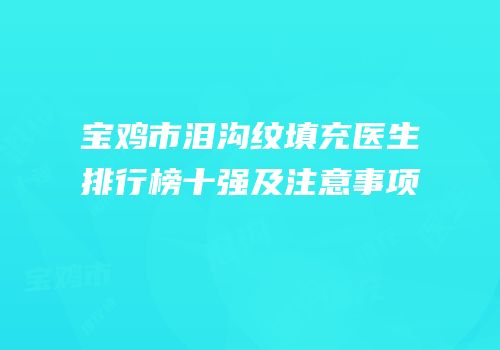 宝鸡市泪沟纹填充医生排行榜十强及注意事项