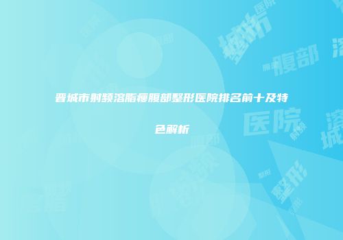 晋城市射频溶脂瘦腹部整形医院排名前十及特色解析