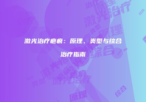 激光治疗疤痕：原理、类型与综合治疗指南