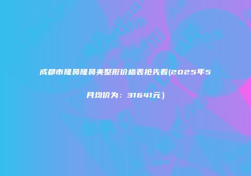 成都市隆鼻隆鼻夹整形价格表抢先看(2025年5月均价为：31641元）