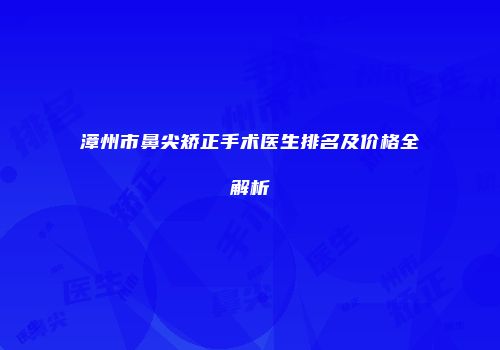 漳州市鼻尖矫正手术医生排名及价格全解析