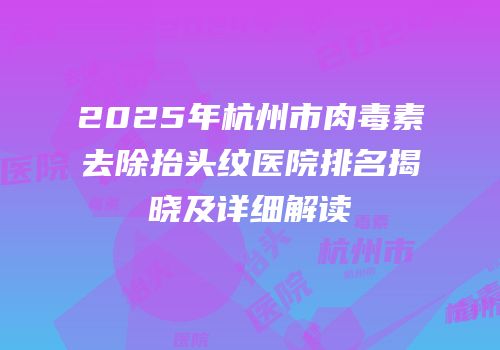 2025年杭州市肉毒素去除抬头纹医院排名揭晓及详细解读