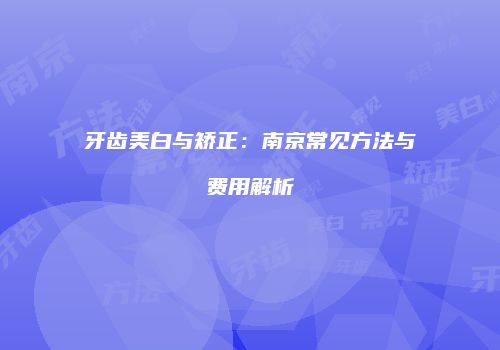 牙齿美白与矫正：南京常见方法与费用解析