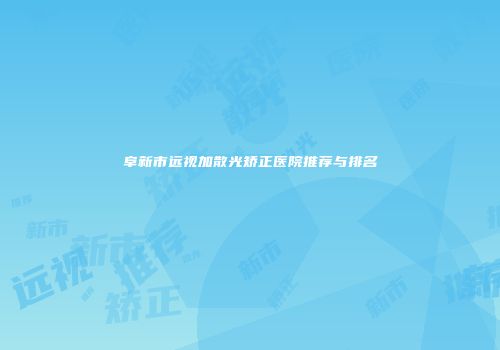 阜新市远视加散光矫正医院推荐与排名