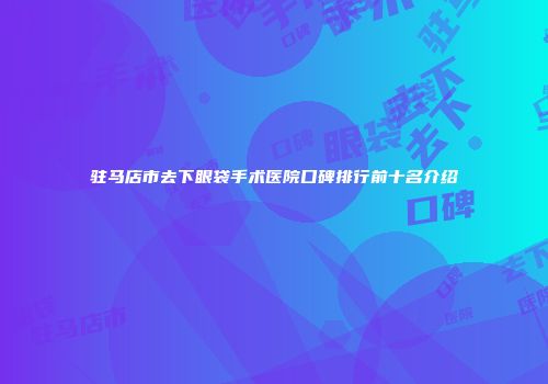 驻马店市去下眼袋手术医院口碑排行前十名介绍