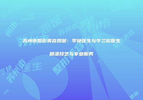 苏州市整形美容翘楚：李艳医生与牛兰俊医生精湛技艺与专业服务