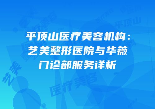 平顶山医疗美容机构：艺美整形医院与华薇门诊部服务详析