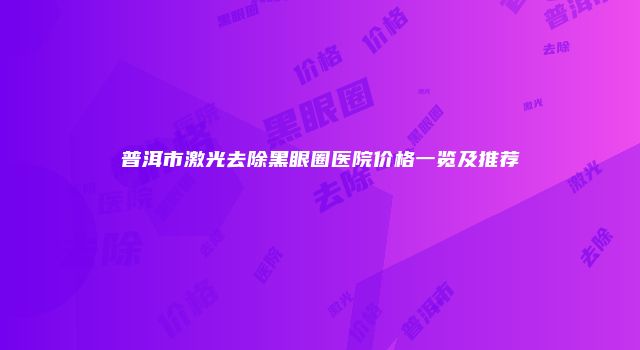 普洱市激光去除黑眼圈医院价格一览及推荐