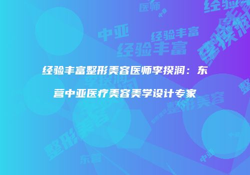 经验丰富整形美容医师李揆润：东营中亚医疗美容美学设计专家