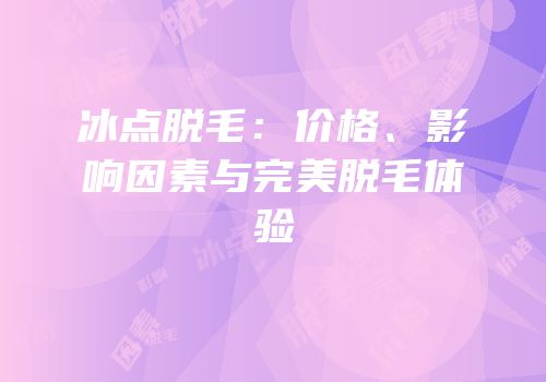 冰点脱毛：价格、影响因素与完美脱毛体验