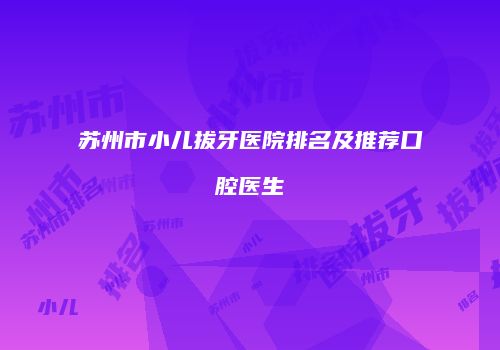 苏州市小儿拔牙医院排名及推荐口腔医生