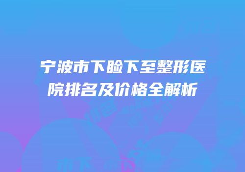 宁波市下睑下至整形医院排名及价格全解析