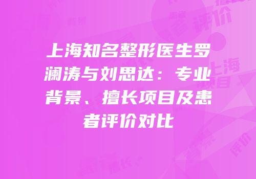 上海知名整形医生罗澜涛与刘思达：专业背景、擅长项目及患者评价对比