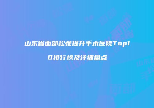 山东省面部松弛提升手术医院Top10排行榜及详细盘点