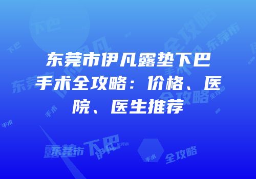 东莞市伊凡露垫下巴手术全攻略：价格、医院、医生推荐