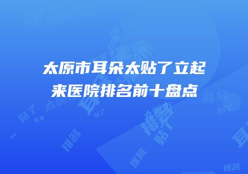 太原市耳朵太贴了立起来医院排名前十盘点