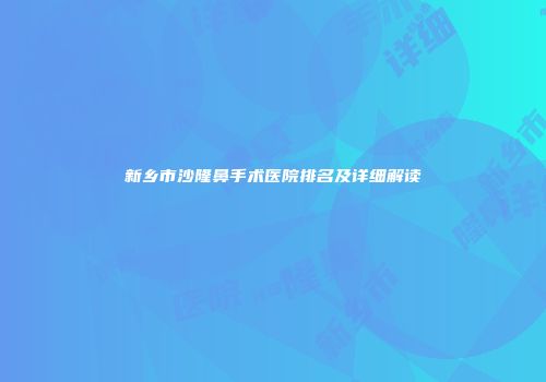 新乡市沙隆鼻手术医院排名及详细解读