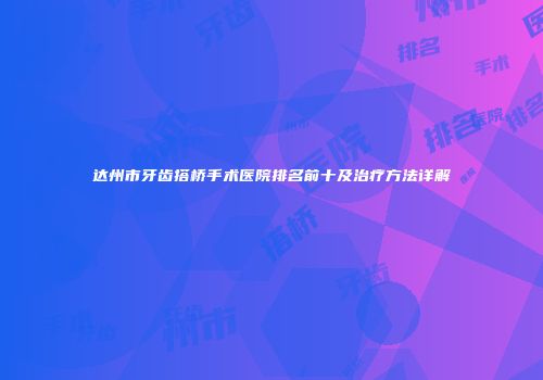 达州市牙齿搭桥手术医院排名前十及治疗方法详解