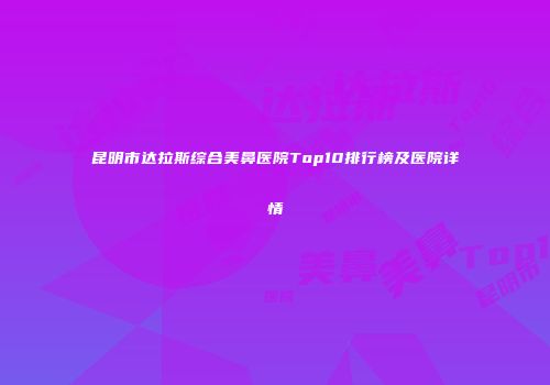 昆明市达拉斯综合美鼻医院Top10排行榜及医院详情