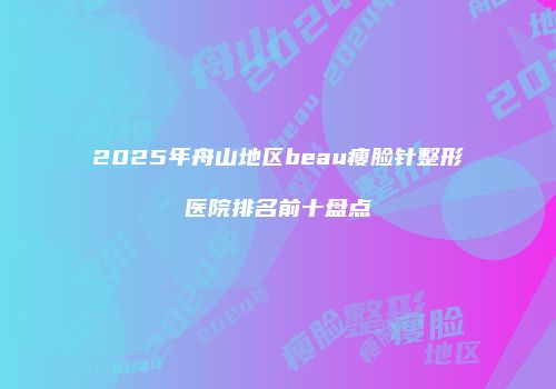 2025年舟山地区beau瘦脸针整形医院排名前十盘点