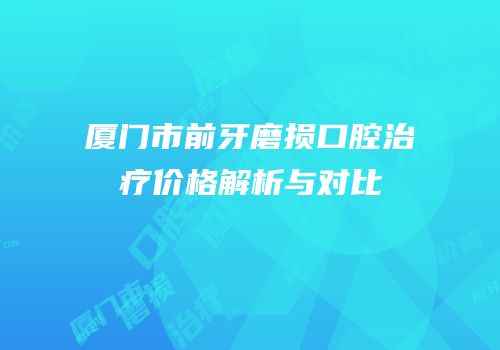 厦门市前牙磨损口腔治疗价格解析与对比