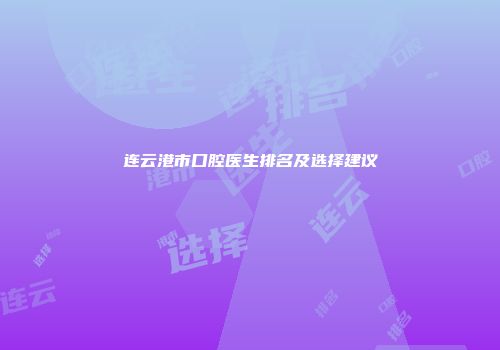 连云港市口腔医生排名及选择建议