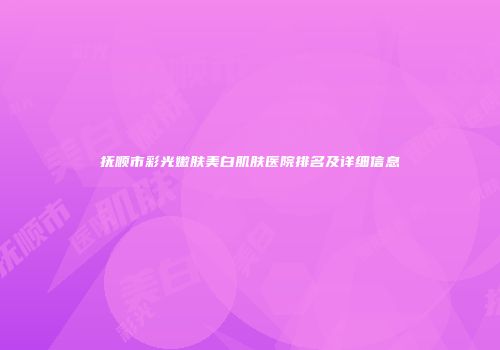 抚顺市彩光嫩肤美白肌肤医院排名及详细信息
