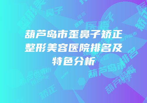 葫芦岛市歪鼻子矫正整形美容医院排名及特色分析