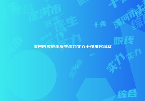 漯河市纹眼线医生综合实力十强排名揭晓