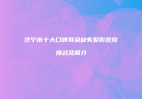 济宁市十大口碑耳朵缺失整形医院排名及简介