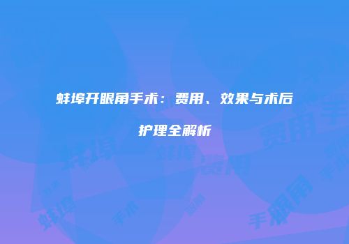 蚌埠开眼角手术：费用、效果与术后护理全解析