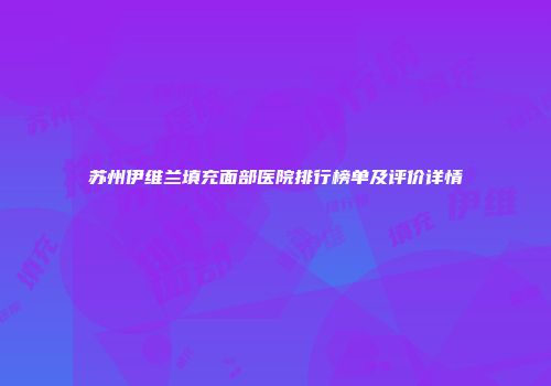 苏州伊维兰填充面部医院排行榜单及评价详情