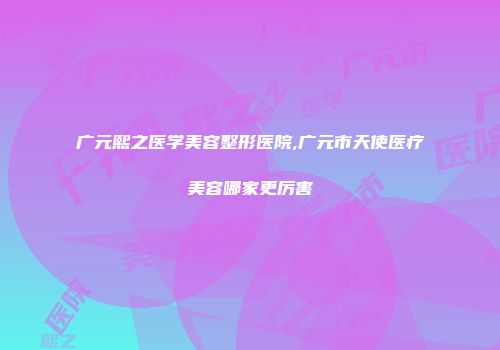 广元熙之医学美容整形医院,广元市天使医疗美容哪家更厉害