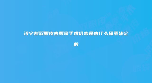 济宁割双眼皮去眼袋手术价格是由什么因素决定的