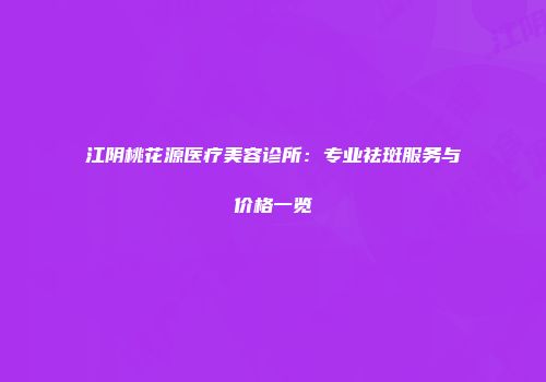 江阴桃花源医疗美容诊所：专业祛斑服务与价格一览