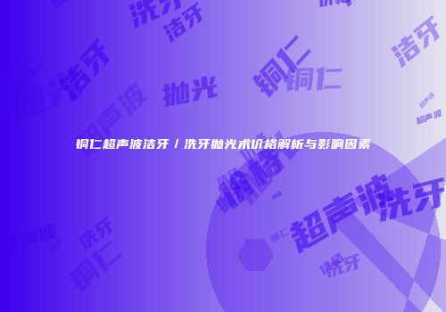 铜仁超声波洁牙／洗牙抛光术价格解析与影响因素
