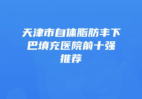 天津市自体脂肪丰下巴填充医院前十强推荐