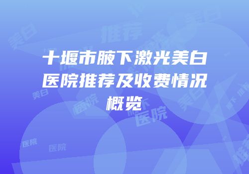 十堰市腋下激光美白医院推荐及收费情况概览