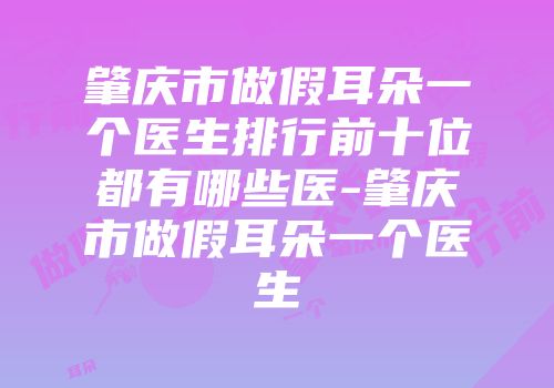 肇庆市做假耳朵一个医生排行前十位都有哪些医-肇庆市做假耳朵一个医生