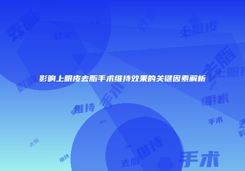 影响上眼皮去脂手术维持效果的关键因素解析