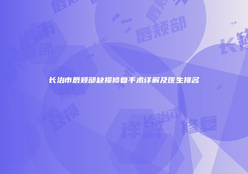 长治市唇颊部缺损修复手术详解及医生排名