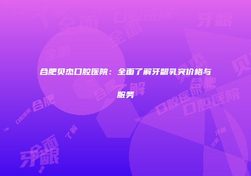 合肥贝杰口腔医院：全面了解牙龈乳突价格与服务