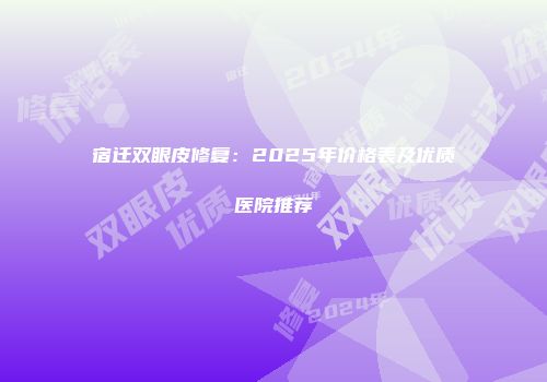 宿迁双眼皮修复：2025年价格表及优质医院推荐