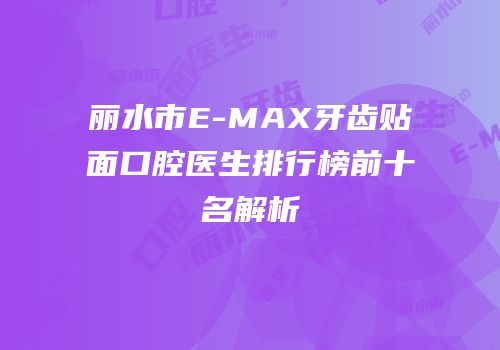 丽水市E-MAX牙齿贴面口腔医生排行榜前十名解析