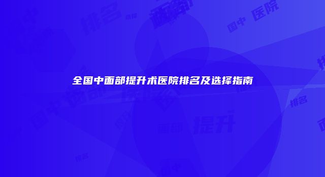 全国中面部提升术医院排名及选择指南