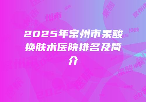 2025年常州市果酸换肤术医院排名及简介