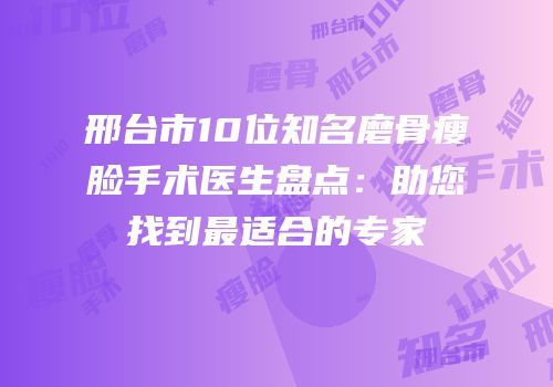 邢台市10位知名磨骨瘦脸手术医生盘点：助您找到最适合的专家